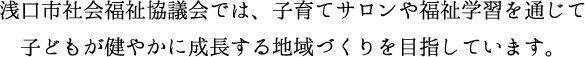 浅口市社会福祉協議会では、子育てサロンや福祉学習を通じて子供が健やかに成長する地域づくりを目指しています。